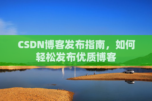 CSDN博客发布指南,如何轻松发布优质博客