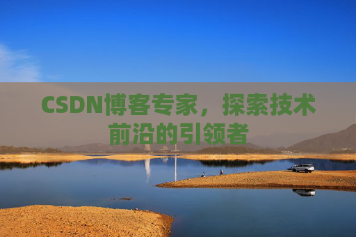 CSDN博客专家，探索技术前沿的引领者